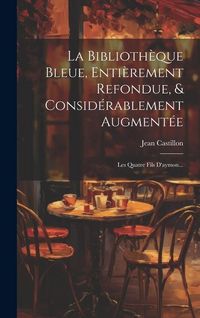 Produktbild: La Biblioth&egrave;que Bleue, Enti&egrave;rement Refondue, & Consid&eacute;rablement Augment&eacute;e: Les Quatre Fils D'aymon...