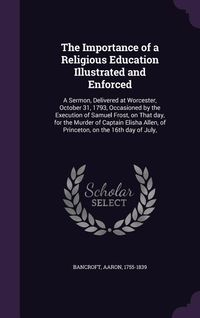 Produktbild: The Importance of a Religious Education Illustrated and Enforced: A Sermon, Delivered at Worcester, October 31, 1793, Occasioned by the Execution of S