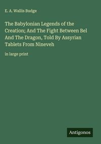 Produktbild: The Babylonian Legends of the Creation; And The Fight Between Bel And The Dragon, Told By Assyrian Tablets From Nineveh