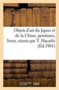 Bild vom Artikel Objets d'Art Du Japon Et de la Chine, Peintures, Livres, Réunis Par T. Hayashi: Ancien Commissaire Général Du Japon À l'Exposition Universelle de 1900 vom Autor Siegfried Bing