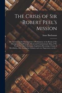 Produktbild: The Crisis of Sir Robert Peel's Mission [microform]: His Assertion of the Omnipotence of Parliament, in the Room of the Omnipotence of Principle, Mora