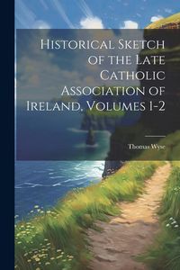 Produktbild: Historical Sketch of the Late Catholic Association of Ireland, Volumes 1-2