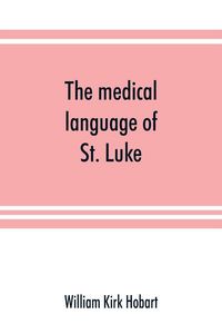 Produktbild: The medical language of St. Luke; a proof from internal evidence that "The Gospel according to St. Luke" and "The acts of the apostles" were written b
