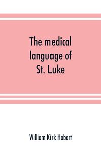 Produktbild: The medical language of St. Luke; a proof from internal evidence that "The Gospel according to St. Luke" and "The acts of the apostles" were written by the same person, and that the writer was a medical man