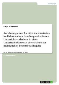 Produktbild: Anbahnung eines Identit&auml;tsbewusstseins im Rahmen eines handlungsorientierten Unterrichtsvorhabens in einer Unterstufenklasse an einer Schule zur individuellen Lebensbew&auml;ltigung