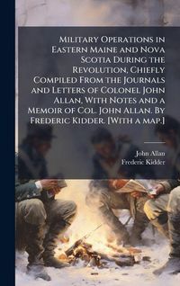 Produktbild: Military Operations in Eastern Maine and Nova Scotia During the Revolution, Chiefly Compiled From the Journals and Letters of Colonel John Allan, With