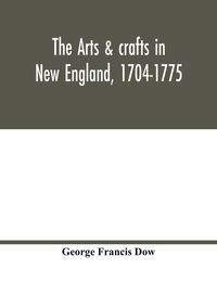 Produktbild: The arts & crafts in New England, 1704-1775; gleanings from Boston newspapers relating to painting, engraving, silversmiths, pewterers, clockmakers, furniture, pottery, old houses, costume, trades and occupations, &c