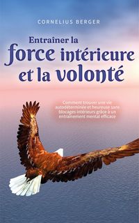 Produktbild: Entra&icirc;ner la force int&eacute;rieure et la volont&eacute;: Comment trouver une vie autod&eacute;termin&eacute;e et heureuse sans blocages int&eacute;rieurs gr&acirc;ce &agrave; un entra&icirc;nement menta