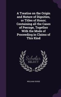 Produktbild: A Treatise on the Origin and Nature of Dignities, or Titles of Honor; Containing all the Cases of Peerage, Together With the Mode of Proceeding in Claims of This Kind