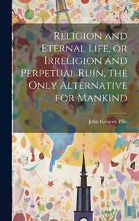 Produktbild: Religion and Eternal Life, or Irreligion and Perpetual Ruin, the Only Alternative for Mankind