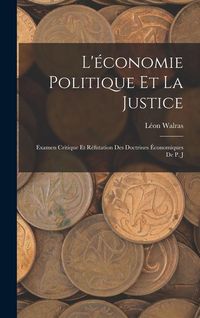 Produktbild: L'&eacute;conomie Politique et la Justice: Examen Critique et R&eacute;futation des Doctrines &Eacute;conomiques de P. J