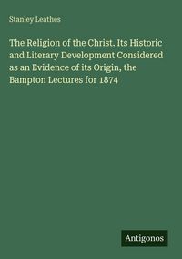 Produktbild: The Religion of the Christ. Its Historic and Literary Development Considered as an Evidence of its Origin, the Bampton Lectures for 1874
