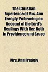 Produktbild: The Christian Experience of Mrs. Ann Fradgly; Embracing an Account of the Lord's Dealings with Her, Both in Providence and Grace