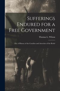 Produktbild: Sufferings Endured for a Free Government: Or, A History of the Cruelties and Atrocities of the Rebel