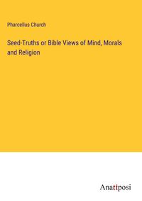 Produktbild: Seed-Truths or Bible Views of Mind, Morals and Religion