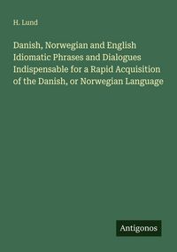 Produktbild: Danish, Norwegian and English Idiomatic Phrases and Dialogues Indispensable for a Rapid Acquisition of the Danish, or Norwegian Language