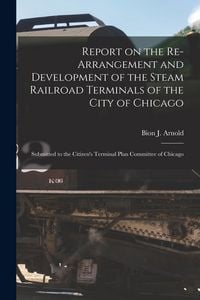 Produktbild: Report on the Re-arrangement and Development of the Steam Railroad Terminals of the City of Chicago: Submitted to the Citizen's Terminal Plan Committe