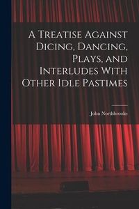 Produktbild: A Treatise Against Dicing, Dancing, Plays, and Interludes With Other Idle Pastimes