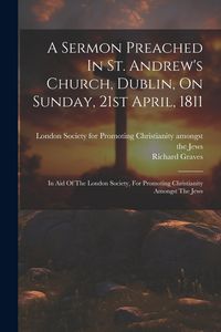 Produktbild: A Sermon Preached In St. Andrew's Church, Dublin, On Sunday, 21st April, 1811: In Aid Of The London Society, For Promoting Christianity Amongst The Je