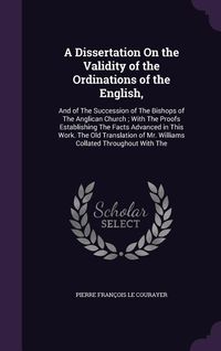 Produktbild: A Dissertation On the Validity of the Ordinations of the English,: And of The Succession of The Bishops of The Anglican Church; With The Proofs Establ
