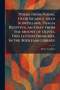 Produktbild: Poems From Poems, Olor Iscanus, Silex Scintillans, Thalia Rediviva, an Essay From the Mount of Olives, Two Letters From MSS. In the Bodleian Library