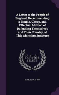 Produktbild: A Letter to the People of England, Recommending a Simple, Cheap, and Effectual Method of Defending Themselves and Their Country, at This Alarming Juncture