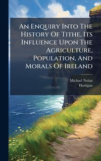 Produktbild: An Enquiry Into The History Of Tithe, Its Influence Upon The Agriculture, Population, And Morals Of Ireland
