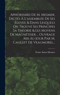 Produktbild: Aphorismes De M. Mesmer, Dict&eacute;s &Agrave; L'assembl&eacute;e De Ses &Eacute;leves, & Dans Lesquels On Trouve Ses Principes Sa Th&eacute;orie & Les Moyens De Magn&eacute;tiser ... Ouvrage