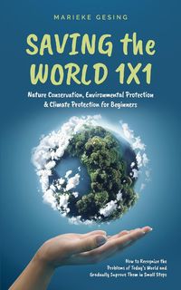 Produktbild: Saving the World 1x1: Nature Conservation, Environmental Protection & Climate Protection for Beginners: How to Recognize the Problems of Today's World