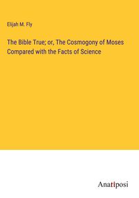 Produktbild: The Bible True; or, The Cosmogony of Moses Compared with the Facts of Science