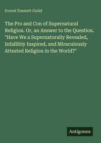Produktbild: The Pro and Con of Supernatural Religion. Or, an Answer to the Question. "Have We a Supernaturally Revealed, Infallibly Inspired, and Miraculously Att