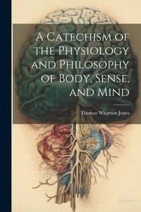 Produktbild: A Catechism of the Physiology and Philosophy of Body, Sense, and Mind