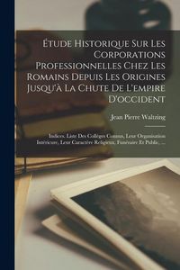 Produktbild: &Eacute;tude Historique Sur Les Corporations Professionnelles Chez Les Romains Depuis Les Origines Jusqu'&agrave; La Chute De L'empire D'occident: Indices. Liste De