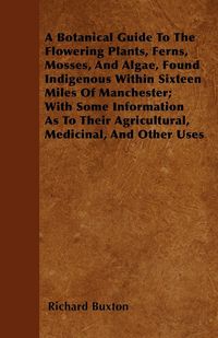 Produktbild: A Botanical Guide to the Flowering Plants, Ferns, Mosses, and Algae, found Indigenous within Sixteen Miles of Manchester; With Some Information as to