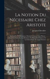 Produktbild: La notion du n&eacute;cessaire chez Aristote: Et chez ses pr&eacute;d&eacute;cesseurs, particuli`erement chez Platon: acec des notes sur les relations de Platon et d'Arist