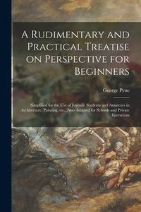 Produktbild: A Rudimentary and Practical Treatise on Perspective for Beginners: Simplified for the Use of Juvenile Students and Amateurs in Architecture, Painting,