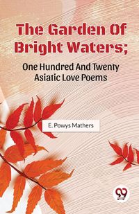 Produktbild: The Garden Of Bright Waters; One Hundred And Twenty Asiatic Love Poems