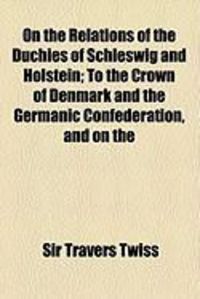 Produktbild: On the Relations of the Duchies of Schleswig and Holstein; To the Crown of Denmark and the Germanic Confederation, and on the