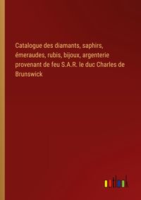 Produktbild: Catalogue des diamants, saphirs, &eacute;meraudes, rubis, bijoux, argenterie provenant de feu S.A.R. le duc Charles de Brunswick