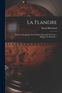 Produktbild: La Flandre: &Eacute;tude G&eacute;ographique De La Plaine Flamande En France, Belgique Et Hollande...