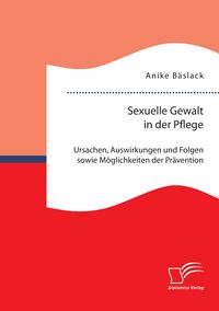 Produktbild: Sexuelle Gewalt in der Pflege: Ursachen, Auswirkungen und Folgen sowie M&ouml;glichkeiten der Pr&auml;vention und Intervention