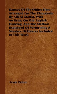 Produktbild: Dances Of The Olden Time - Arranged For The Pianoforte By Alfred Moffat. With An Essay On Old English Dancing, And The Method Explained Of Performing
