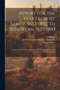 Produktbild: Report For The Year From 1st Tamuz, 5652-1892, To 30th Sivan, 5653-1893: Together With: Origin And Sources Of The Shulchan Aruch, And The Sepher Assuf