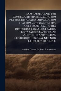 Produktbild: Examen Regulare Pro Confessariis Fratrum Minorum Instruendis Ad Audiendas Suorum Fratrum Confessiones Sive Confessarius Minorita Instructus Erga Suos Fratres, Juxta Sacros Canones, Ac Sanctiones Apostolicas, Illorumque Regulam, Nec Non Generales Ordinis C