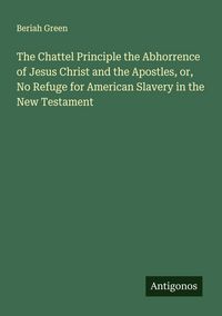 Produktbild: The Chattel Principle the Abhorrence of Jesus Christ and the Apostles, or, No Refuge for American Slavery in the New Testament