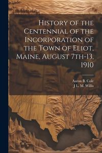 Produktbild: History of the Centennial of the Incorporation of the Town of Eliot, Maine, August 7th-13, 1910