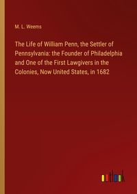 Produktbild: The Life of William Penn, the Settler of Pennsylvania: the Founder of Philadelphia and One of the First Lawgivers in the Colonies, Now United States, in 1682
