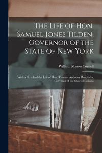 Produktbild: The Life of Hon. Samuel Jones Tilden, Governor of the State of New York; With a Sketch of the Life of Hon. Thomas Andrews Hendricks, Governor of the S