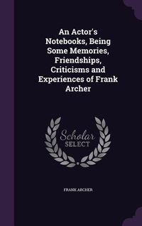 Produktbild: An Actor's Notebooks, Being Some Memories, Friendships, Criticisms and Experiences of Frank Archer
