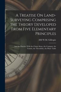 Produktbild: A Treatise On Land-Surveying Comprising the Theory Developed From Five Elementary Principles; and the Practice With the Chain Alone, the Compass, the